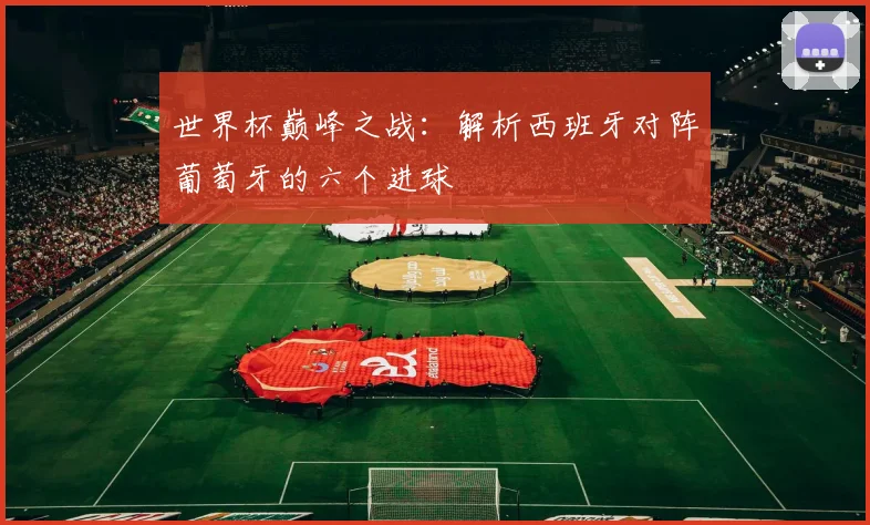 世界杯巅峰之战：解析西班牙对阵葡萄牙的六个进球
