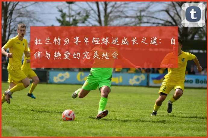 杜兰特分享年轻球迷成长之道:自律与热爱的完美结合