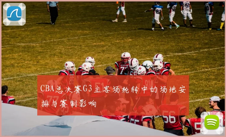 CBA总决赛G3主客场轮转中的场地安排与赛制影响