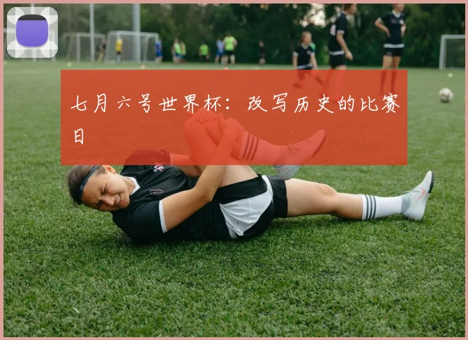 七月六号世界杯：改写历史的比赛日