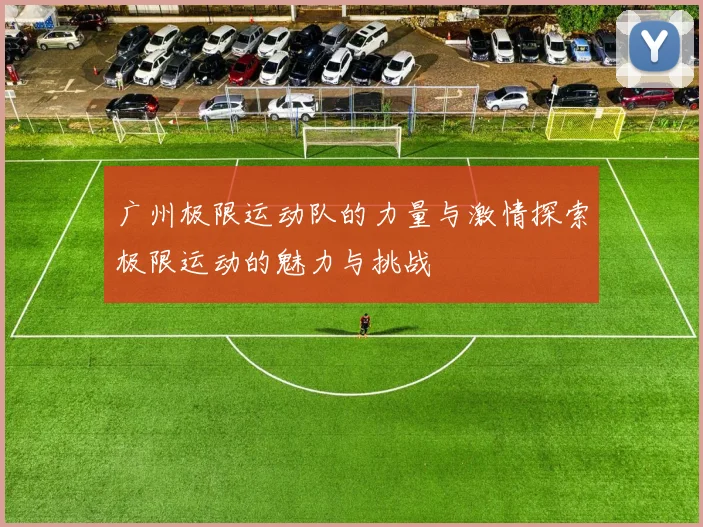 广州极限运动队的力量与激情探索极限运动的魅力与挑战
