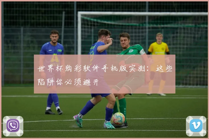 世界杯购彩软件手机版实测：这些陷阱你必须避开