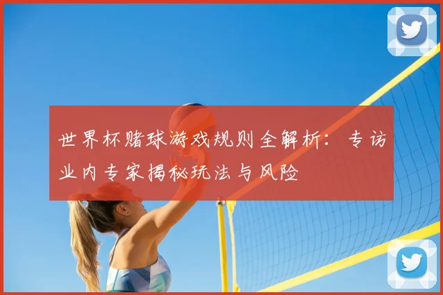世界杯赌球游戏规则全解析:专访业内专家揭秘玩法与风险