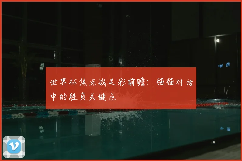 世界杯焦点战足彩前瞻：强强对话中的胜负关键点