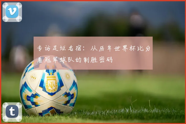 专访足坛名宿：从历年世界杯比分看冠军球队的制胜密码
