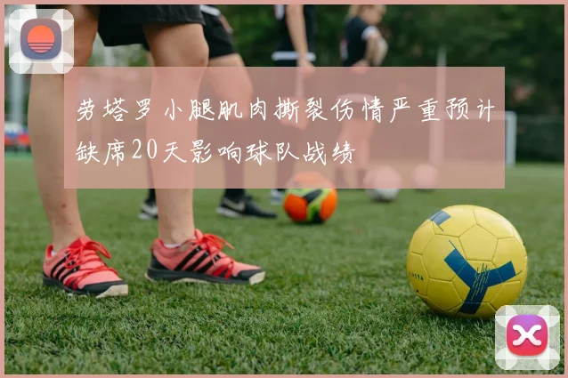 劳塔罗小腿肌肉撕裂伤情严重预计缺席20天影响球队战绩