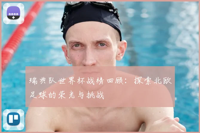 瑞典队世界杯战绩回顾：探索北欧足球的荣光与挑战