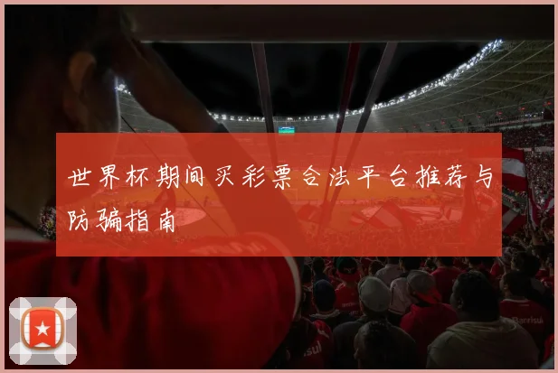 世界杯期间买彩票合法平台推荐与防骗指南