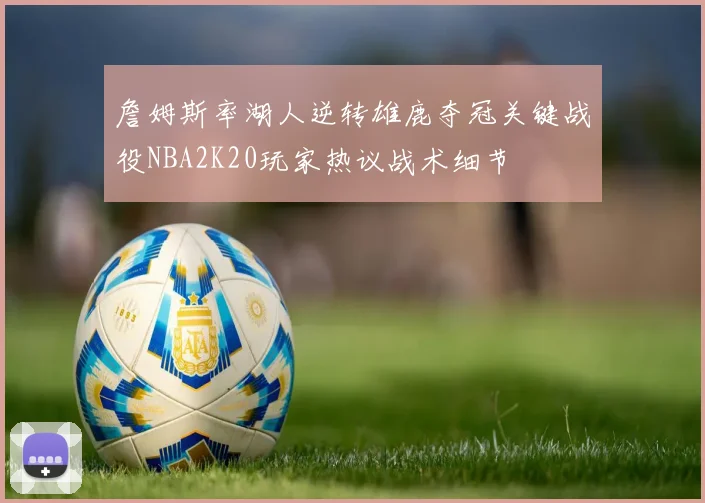 詹姆斯率湖人逆转雄鹿夺冠关键战役NBA2K20玩家热议战术细节