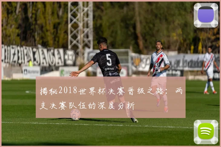 揭秘2018世界杯决赛晋级之路：两支决赛队伍的深度分析