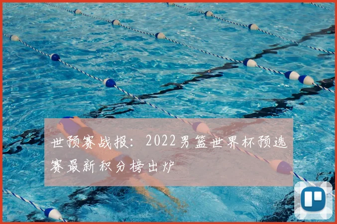 世预赛战报：2022男篮世界杯预选赛最新积分榜出炉