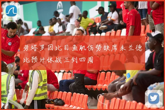 劳塔罗因比目鱼肌伤势缺席米兰德比预计休战三到四周