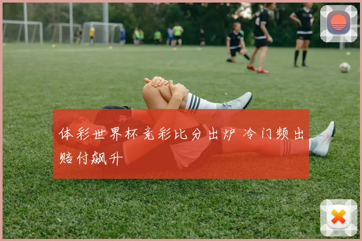 体彩世界杯竞彩比分出炉 冷门频出赔付飙升