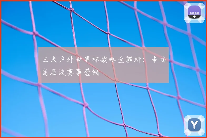 三夫户外世界杯战略全解析：专访高层谈赛事营销
