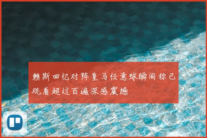 赖斯回忆对阵皇马任意球瞬间称已观看超过百遍深感震撼