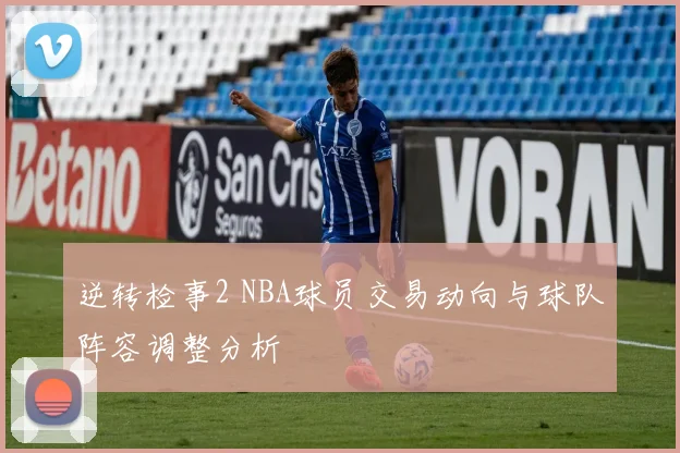 逆转检事2 NBA球员交易动向与球队阵容调整分析