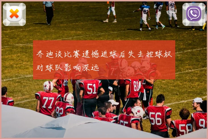 乔迪谈比赛遗憾进球后失去控球权对球队影响深远