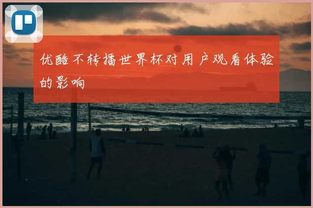 优酷不转播世界杯对用户观看体验的影响