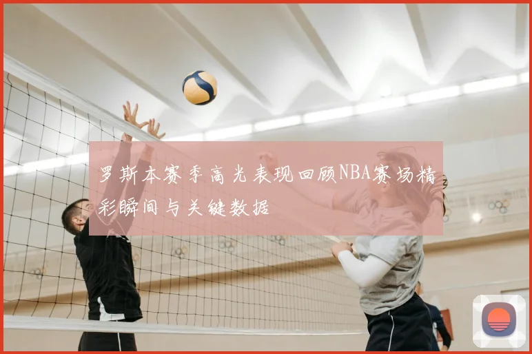 罗斯本赛季高光表现回顾NBA赛场精彩瞬间与关键数据