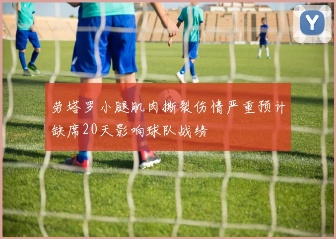 劳塔罗小腿肌肉撕裂伤情严重预计缺席20天影响球队战绩