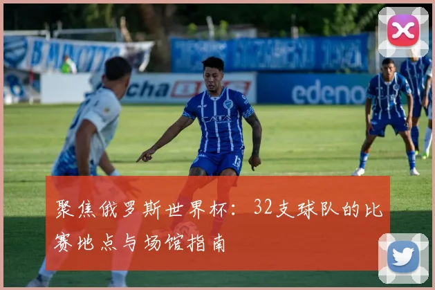 聚焦俄罗斯世界杯：32支球队的比赛地点与场馆指南