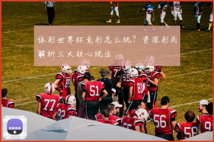 体彩世界杯竞彩怎么玩？资深彩民解析三大核心玩法