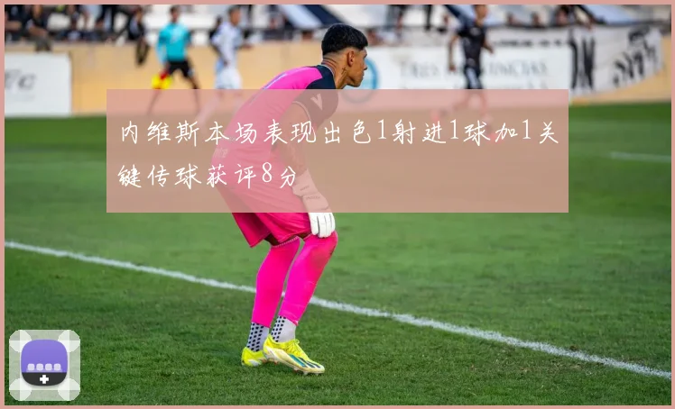 内维斯本场表现出色1射进1球加1关键传球获评8分
