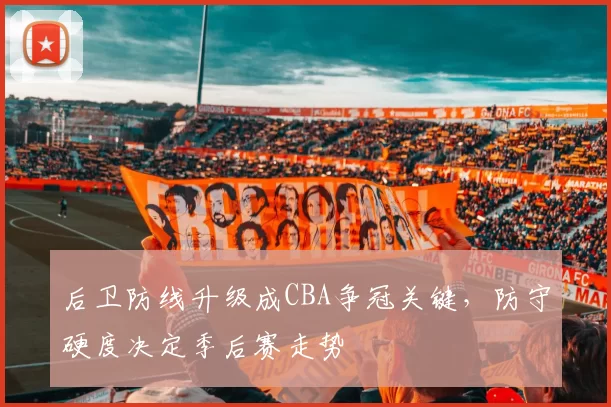 后卫防线升级成CBA争冠关键,防守硬度决定季后赛走势