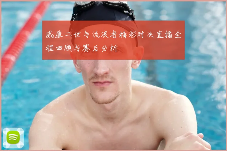 威廉二世与流浪者精彩对决直播全程回顾与赛后分析