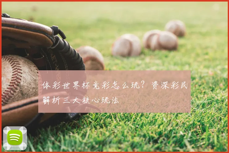体彩世界杯竞彩怎么玩？资深彩民解析三大核心玩法