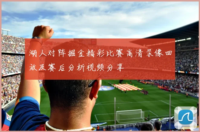 湖人对阵掘金精彩比赛高清录像回放及赛后分析视频分享