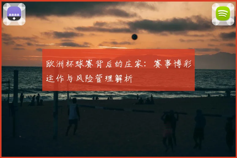 欧洲杯球赛背后的庄家:赛事博彩运作与风险管理解析