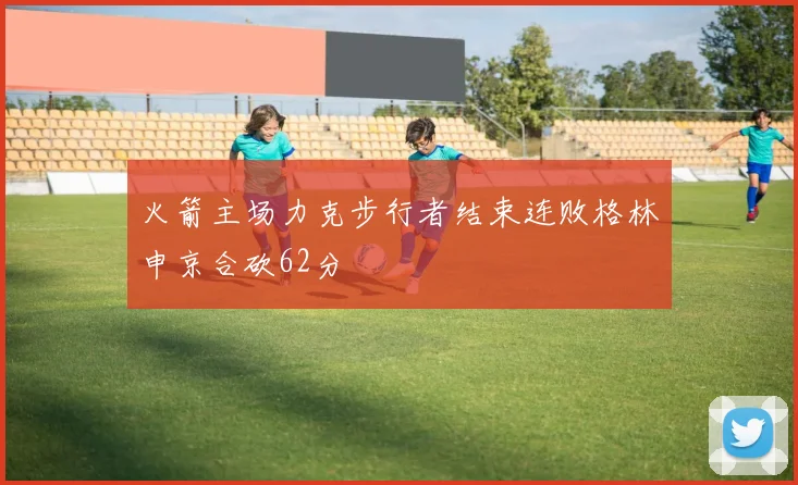 火箭主场力克步行者结束连败格林申京合砍62分