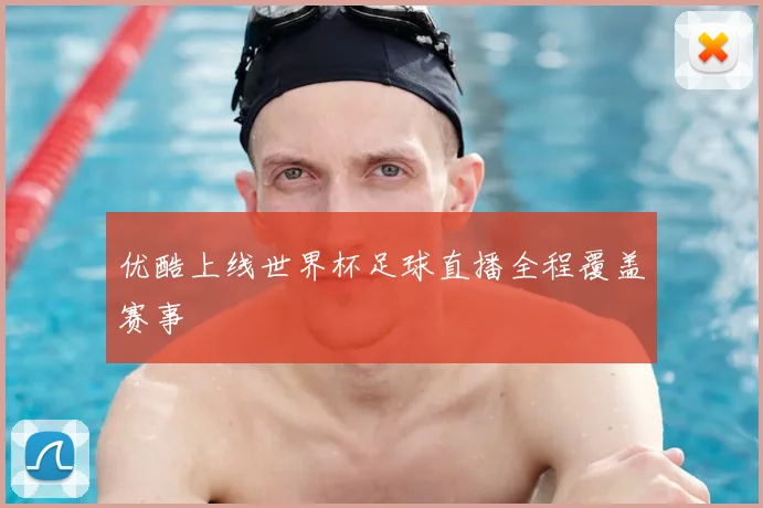 优酷上线世界杯足球直播全程覆盖赛事