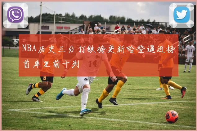 NBA历史三分打铁榜更新哈登逼近榜首库里前十列