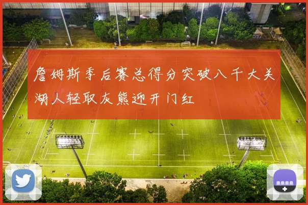 詹姆斯季后赛总得分突破八千大关湖人轻取灰熊迎开门红