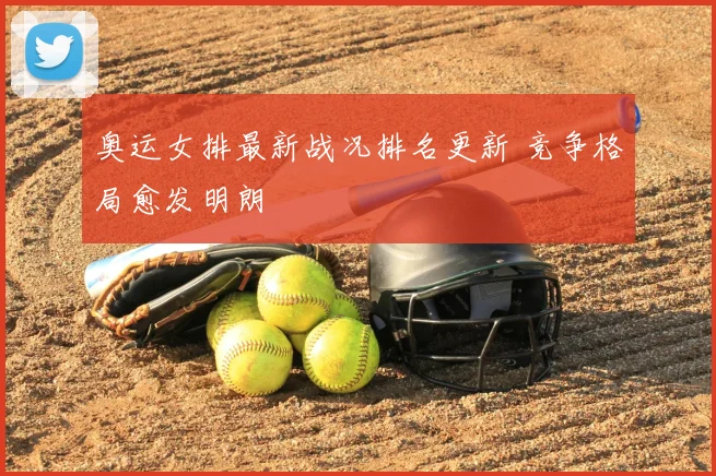 奥运女排最新战况排名更新 竞争格局愈发明朗