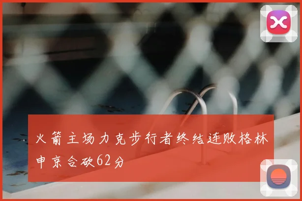 火箭主场力克步行者终结连败格林申京合砍62分