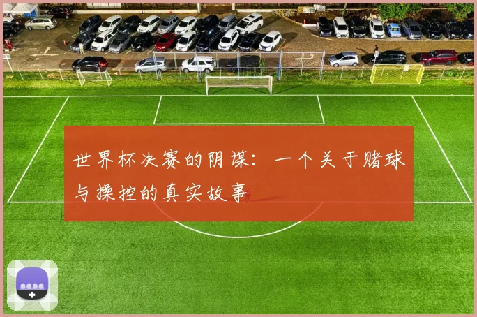 世界杯决赛的阴谋:一个关于赌球与操控的真实故事