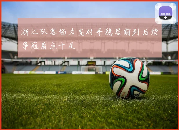 浙江队客场力克对手稳居前列后续争冠看点十足