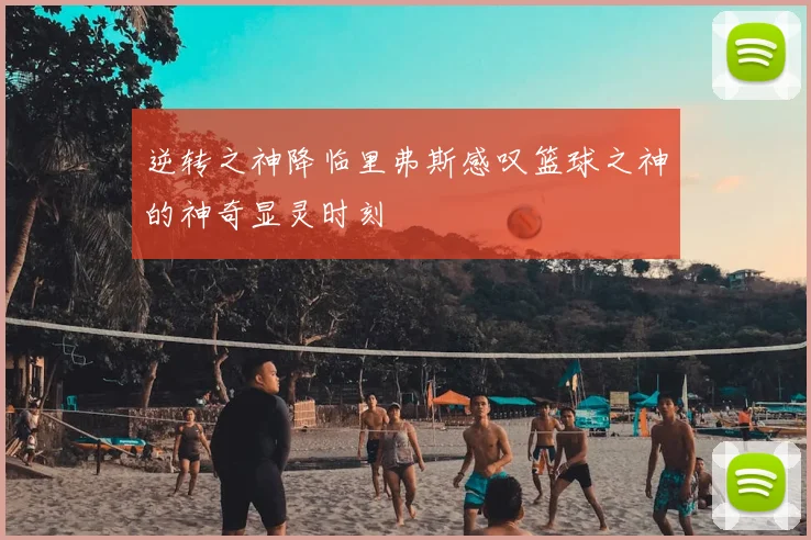 逆转之神降临里弗斯感叹篮球之神的神奇显灵时刻