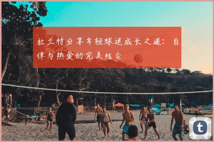 杜兰特分享年轻球迷成长之道:自律与热爱的完美结合