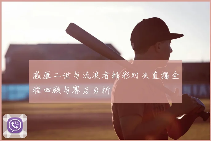 威廉二世与流浪者精彩对决直播全程回顾与赛后分析