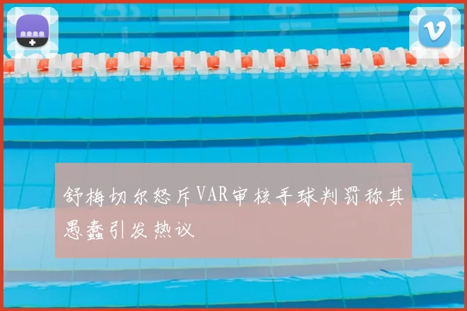 舒梅切尔怒斥VAR审核手球判罚称其愚蠢引发热议