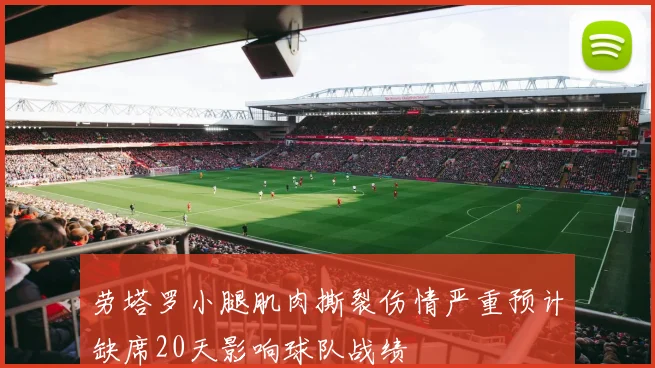 劳塔罗小腿肌肉撕裂伤情严重预计缺席20天影响球队战绩