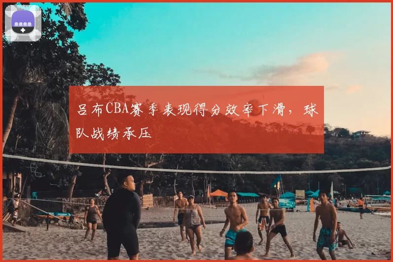 吕布CBA赛季表现得分效率下滑，球队战绩承压