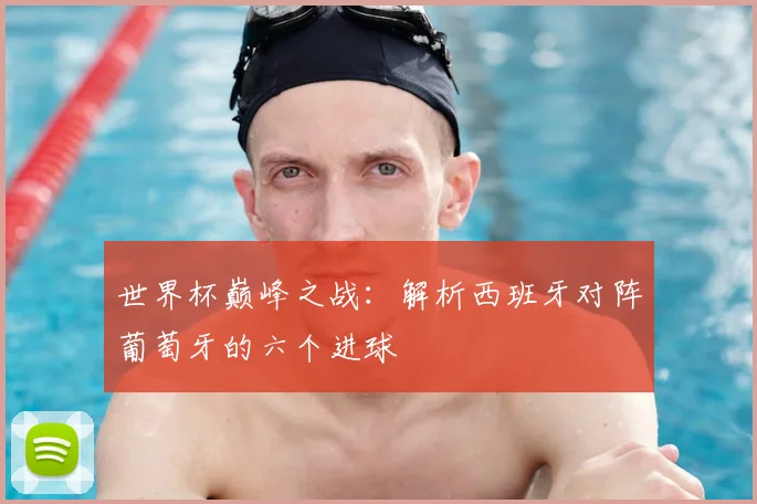 世界杯巅峰之战:解析西班牙对阵葡萄牙的六个进球