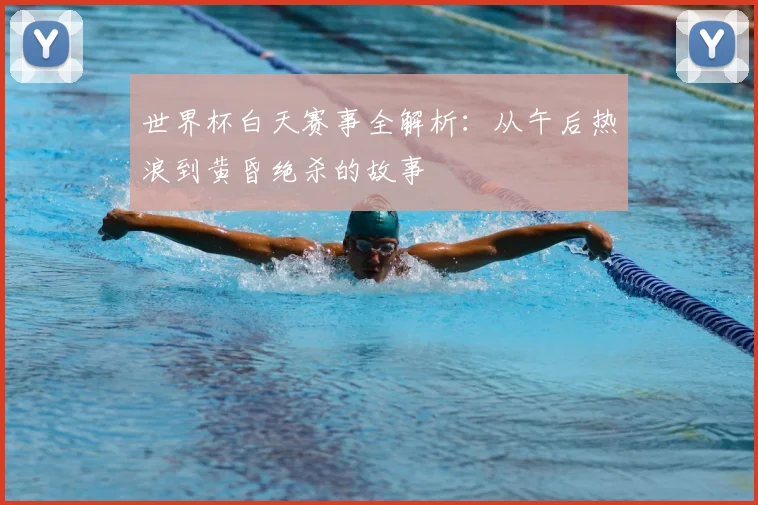 世界杯白天赛事全解析：从午后热浪到黄昏绝杀的故事