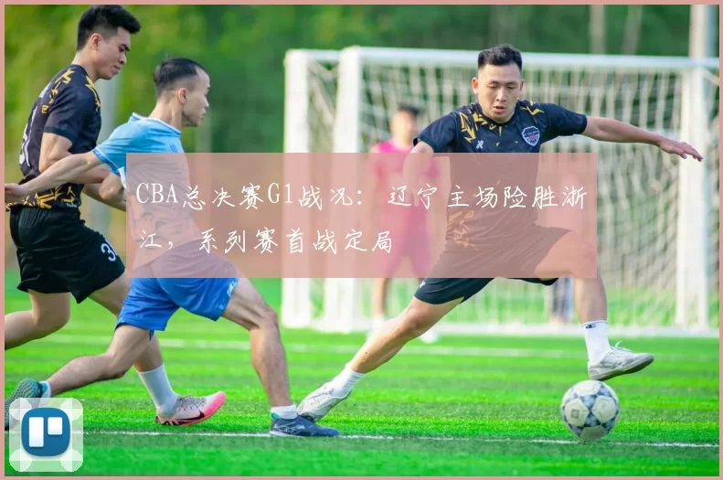 CBA总决赛G1战况:辽宁主场险胜浙江,系列赛首战定局