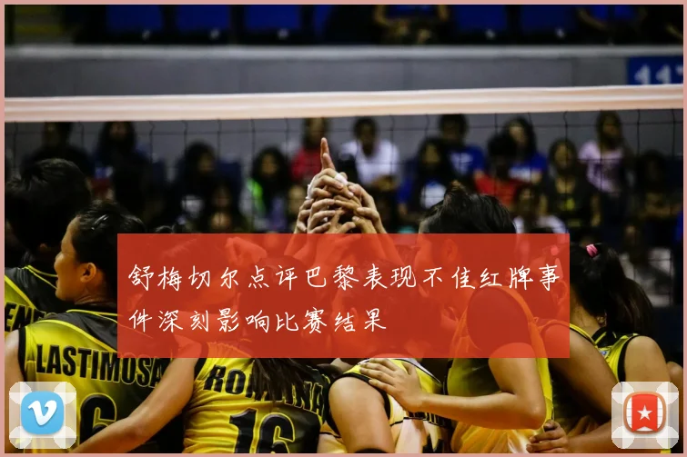 舒梅切尔点评巴黎表现不佳红牌事件深刻影响比赛结果